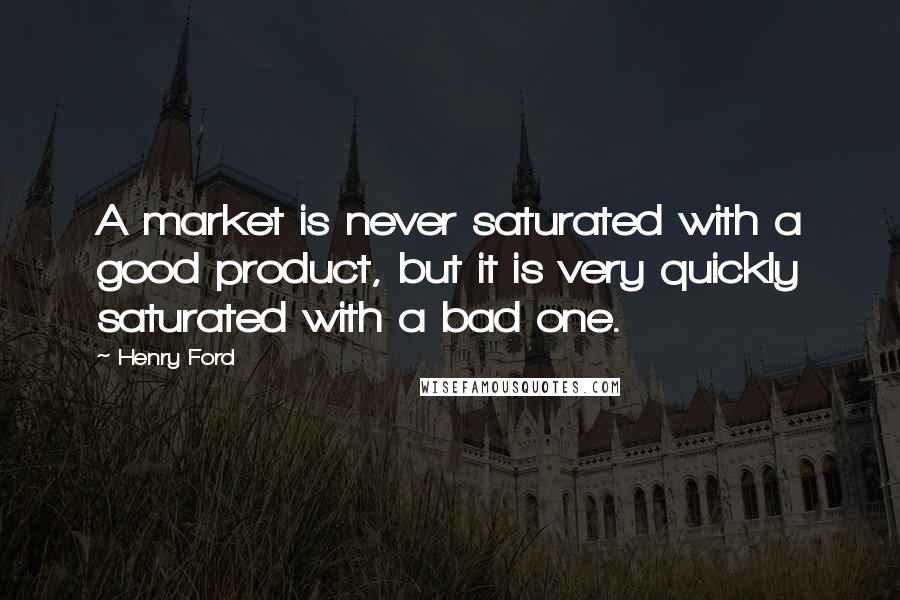 Henry Ford Quotes: A market is never saturated with a good product, but it is very quickly saturated with a bad one.