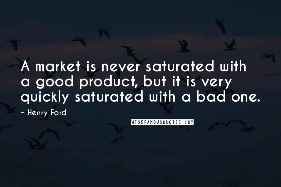 Henry Ford Quotes: A market is never saturated with a good product, but it is very quickly saturated with a bad one.