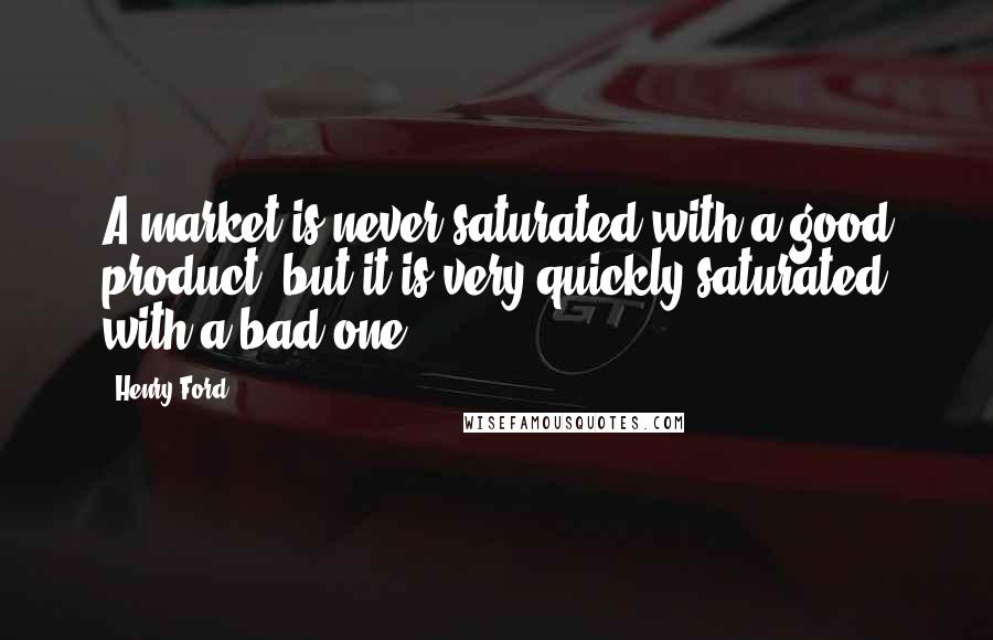 Henry Ford Quotes: A market is never saturated with a good product, but it is very quickly saturated with a bad one.