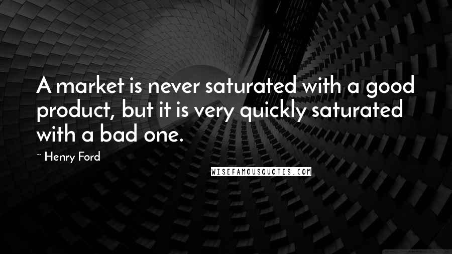 Henry Ford Quotes: A market is never saturated with a good product, but it is very quickly saturated with a bad one.