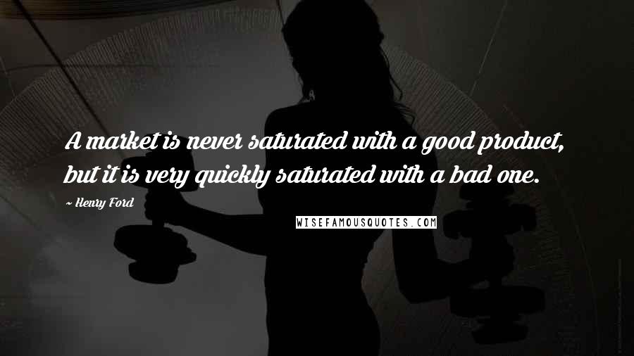 Henry Ford Quotes: A market is never saturated with a good product, but it is very quickly saturated with a bad one.