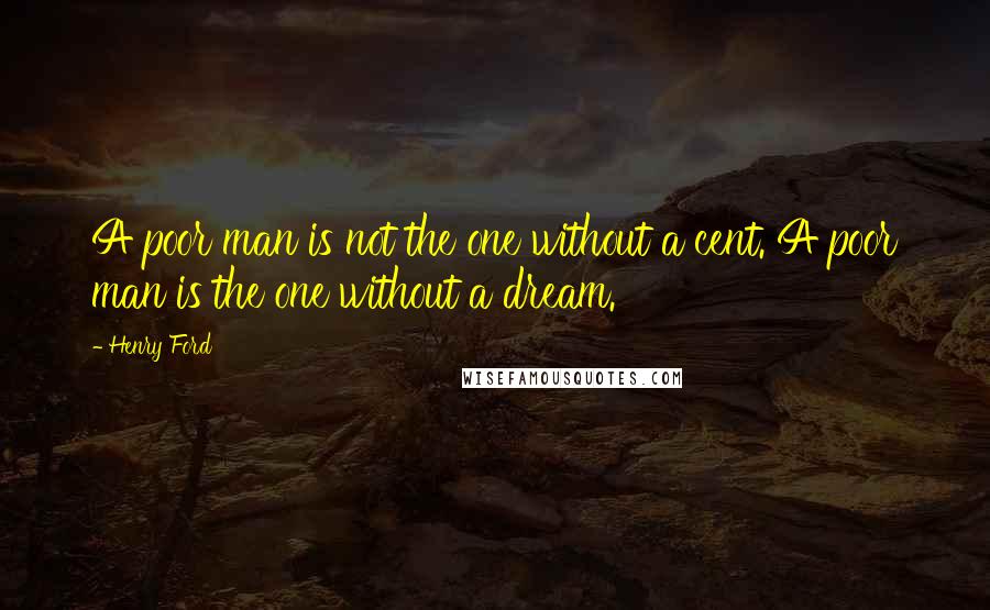 Henry Ford Quotes: A poor man is not the one without a cent. A poor man is the one without a dream.