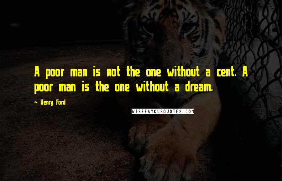 Henry Ford Quotes: A poor man is not the one without a cent. A poor man is the one without a dream.