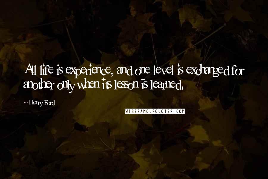 Henry Ford Quotes: All life is experience, and one level is exchanged for another only when its lesson is learned.