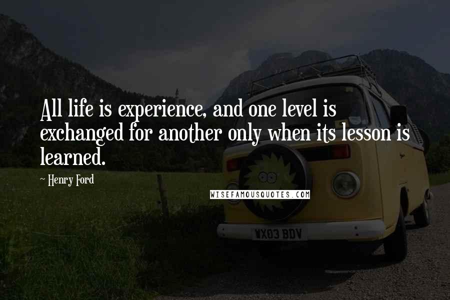 Henry Ford Quotes: All life is experience, and one level is exchanged for another only when its lesson is learned.