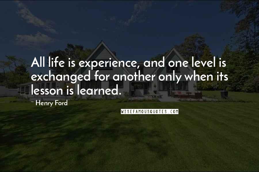 Henry Ford Quotes: All life is experience, and one level is exchanged for another only when its lesson is learned.