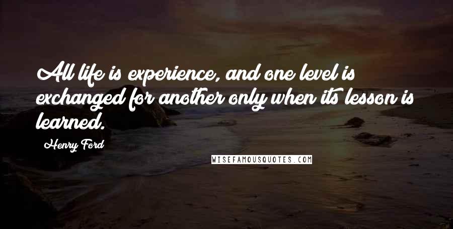 Henry Ford Quotes: All life is experience, and one level is exchanged for another only when its lesson is learned.