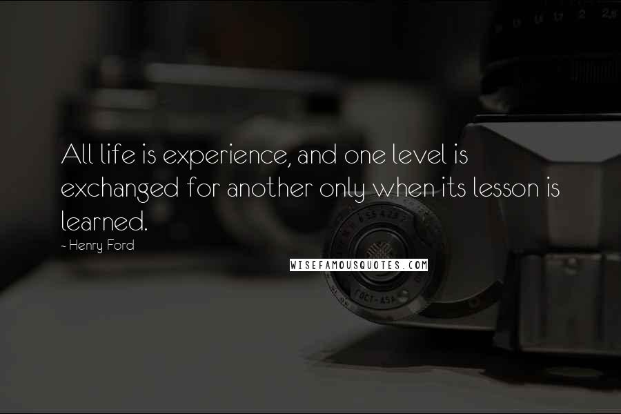 Henry Ford Quotes: All life is experience, and one level is exchanged for another only when its lesson is learned.