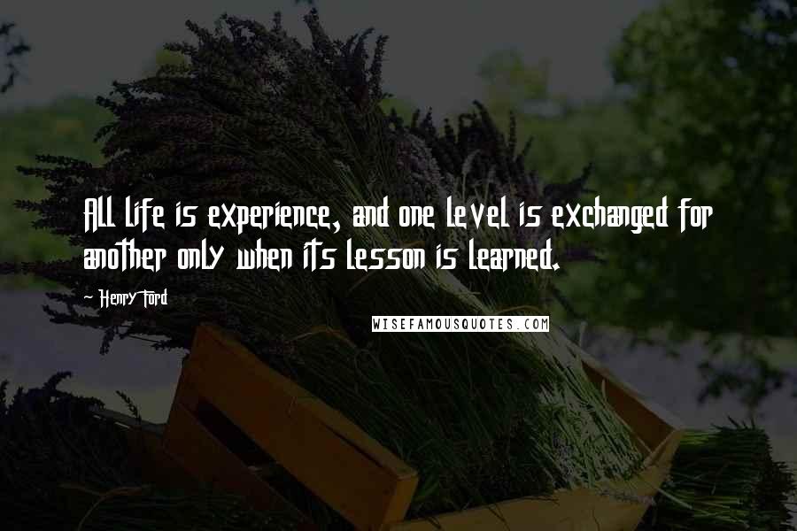 Henry Ford Quotes: All life is experience, and one level is exchanged for another only when its lesson is learned.