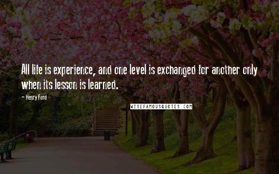 Henry Ford Quotes: All life is experience, and one level is exchanged for another only when its lesson is learned.