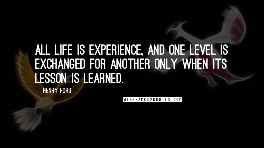 Henry Ford Quotes: All life is experience, and one level is exchanged for another only when its lesson is learned.