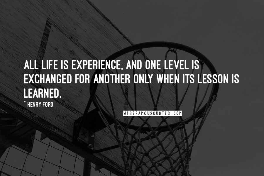 Henry Ford Quotes: All life is experience, and one level is exchanged for another only when its lesson is learned.