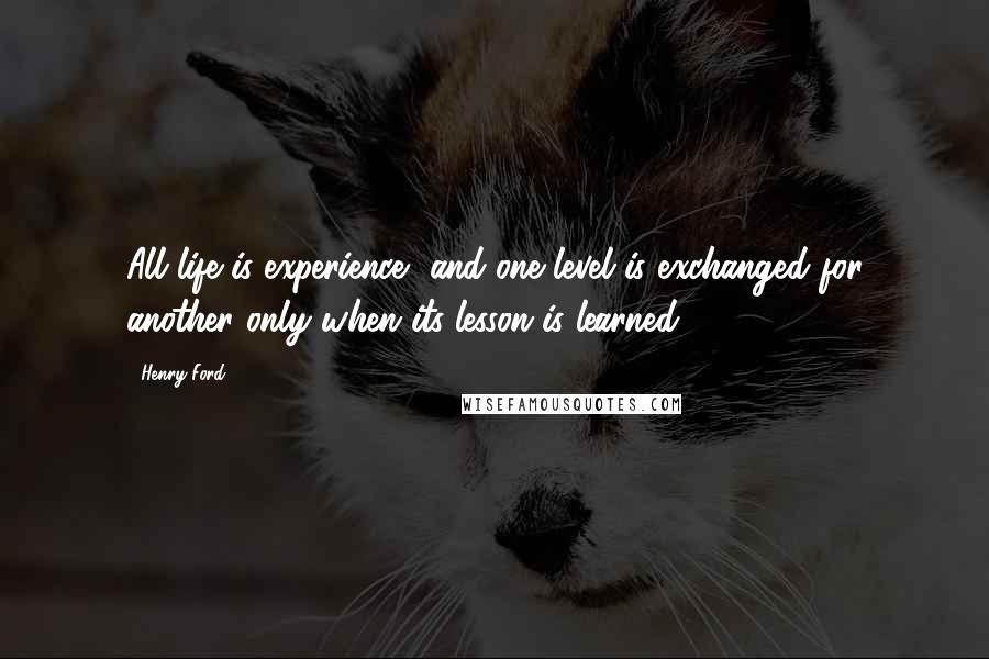 Henry Ford Quotes: All life is experience, and one level is exchanged for another only when its lesson is learned.