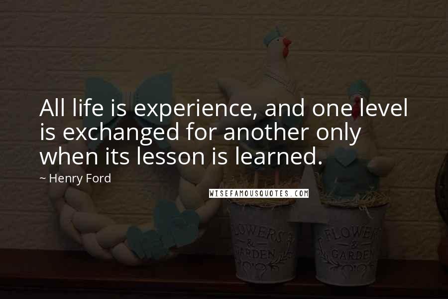 Henry Ford Quotes: All life is experience, and one level is exchanged for another only when its lesson is learned.