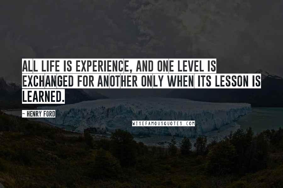 Henry Ford Quotes: All life is experience, and one level is exchanged for another only when its lesson is learned.