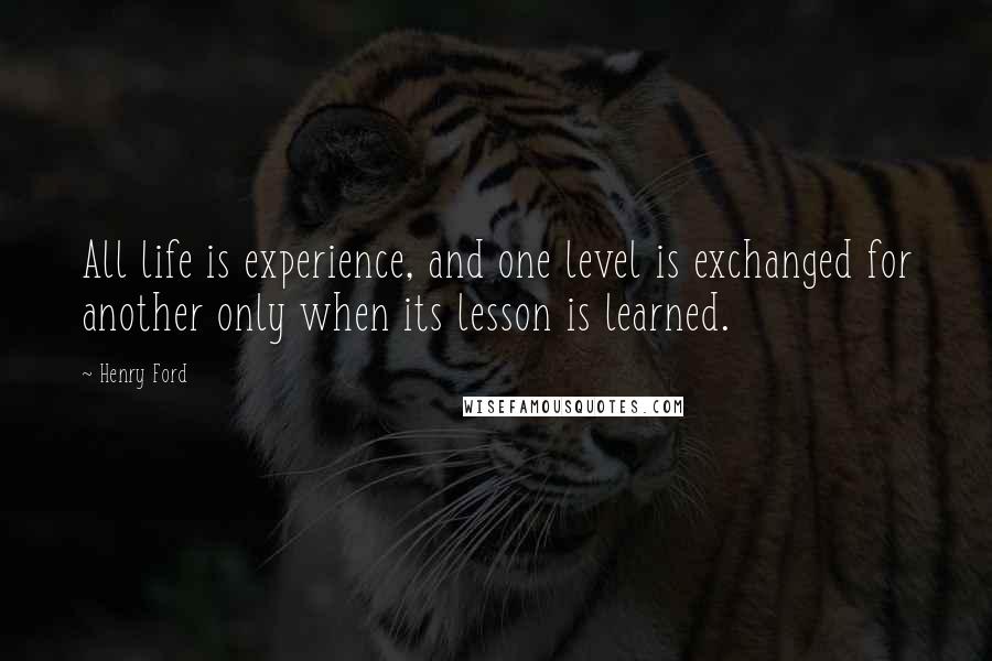 Henry Ford Quotes: All life is experience, and one level is exchanged for another only when its lesson is learned.