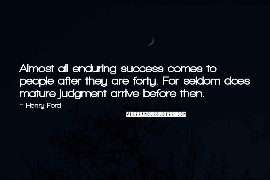 Henry Ford Quotes: Almost all enduring success comes to people after they are forty. For seldom does mature judgment arrive before then.