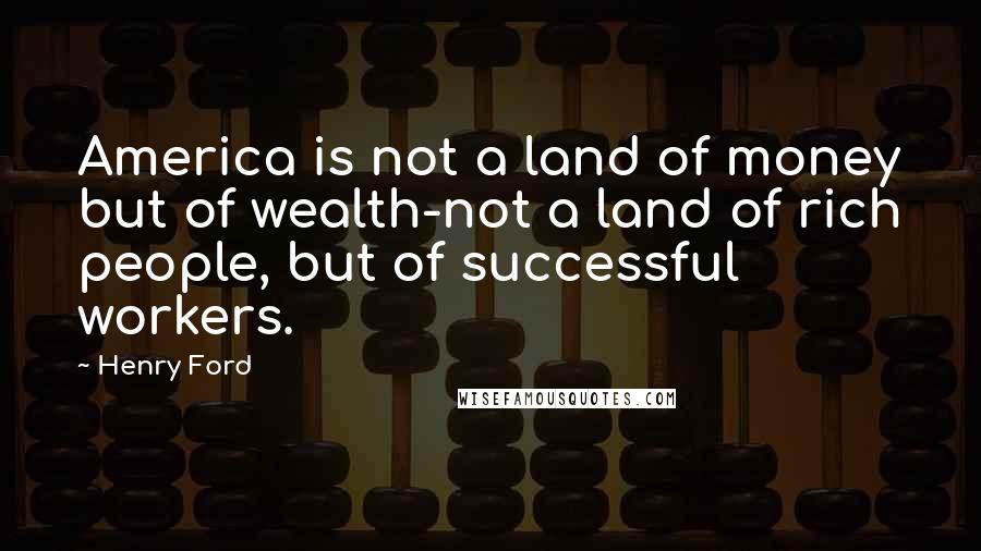 Henry Ford Quotes: America is not a land of money but of wealth-not a land of rich people, but of successful workers.