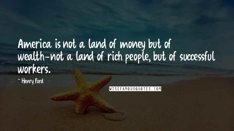 Henry Ford Quotes: America is not a land of money but of wealth-not a land of rich people, but of successful workers.