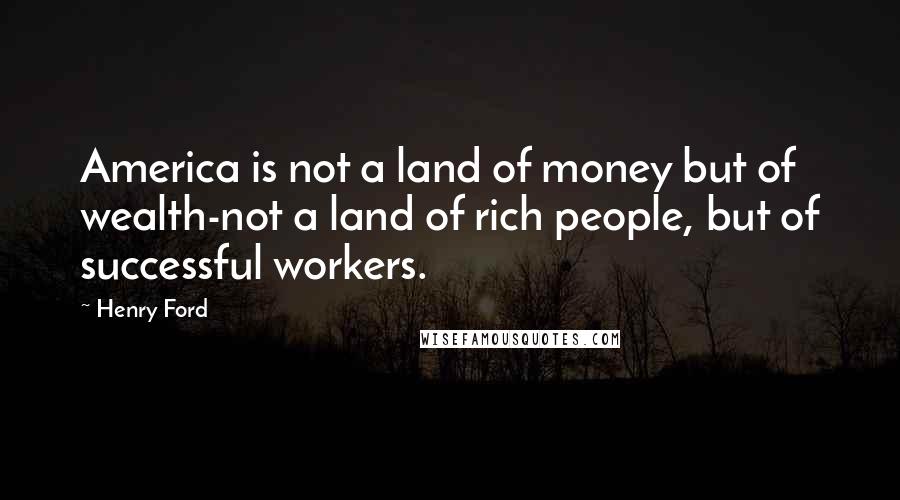 Henry Ford Quotes: America is not a land of money but of wealth-not a land of rich people, but of successful workers.