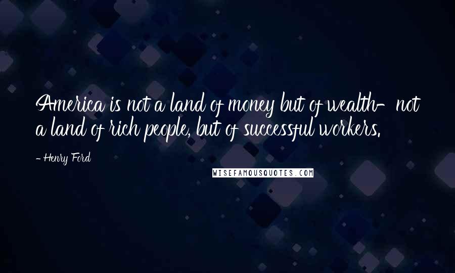 Henry Ford Quotes: America is not a land of money but of wealth-not a land of rich people, but of successful workers.