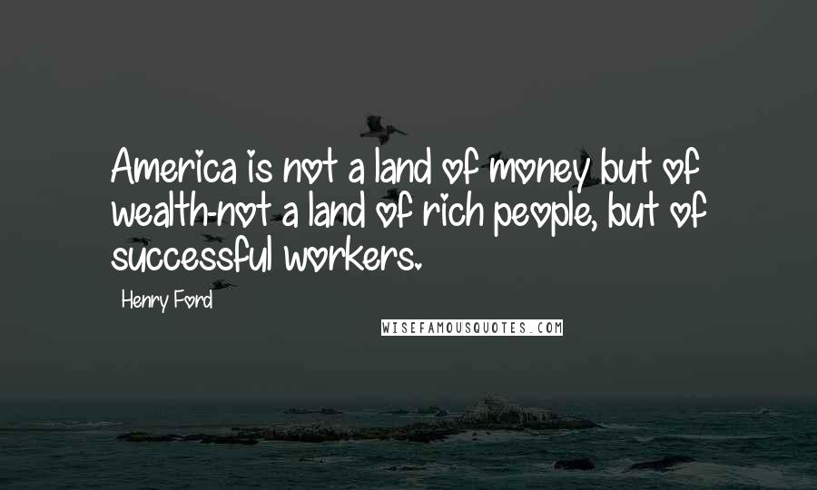 Henry Ford Quotes: America is not a land of money but of wealth-not a land of rich people, but of successful workers.