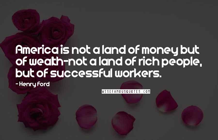 Henry Ford Quotes: America is not a land of money but of wealth-not a land of rich people, but of successful workers.