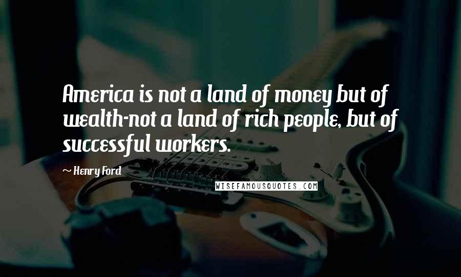 Henry Ford Quotes: America is not a land of money but of wealth-not a land of rich people, but of successful workers.