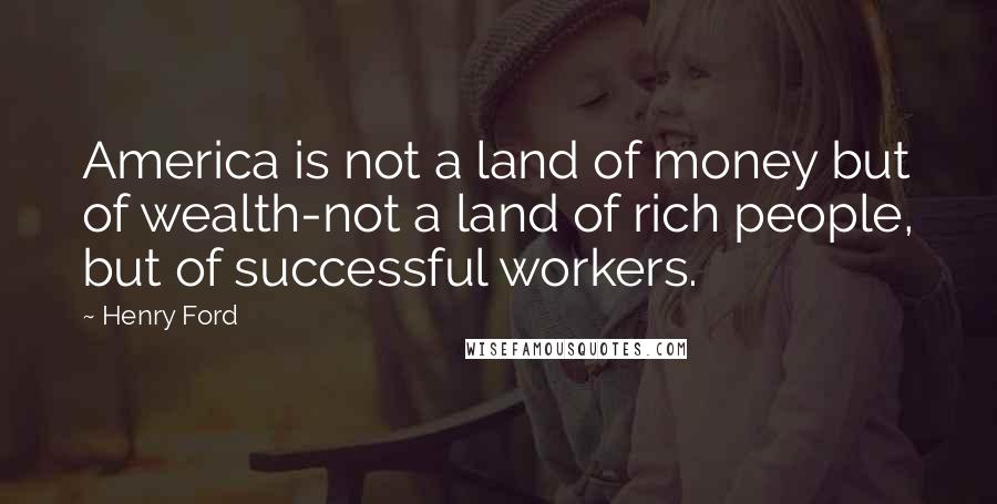 Henry Ford Quotes: America is not a land of money but of wealth-not a land of rich people, but of successful workers.