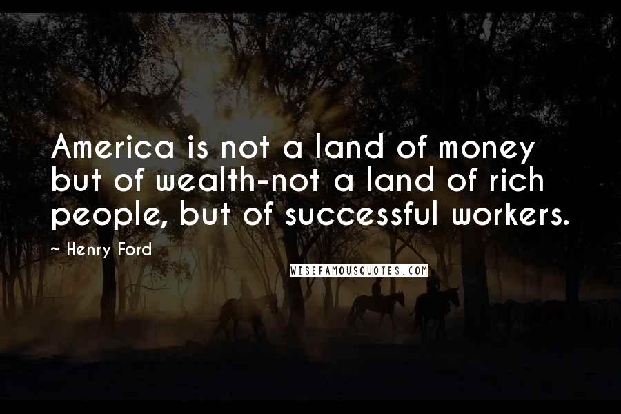 Henry Ford Quotes: America is not a land of money but of wealth-not a land of rich people, but of successful workers.