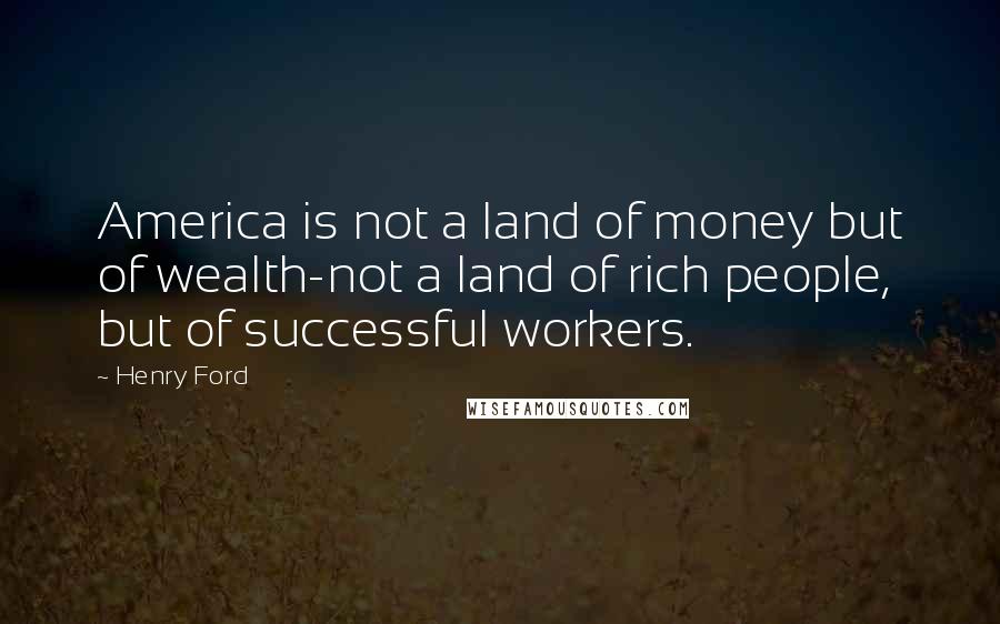 Henry Ford Quotes: America is not a land of money but of wealth-not a land of rich people, but of successful workers.