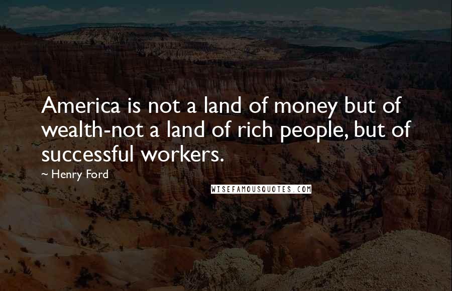 Henry Ford Quotes: America is not a land of money but of wealth-not a land of rich people, but of successful workers.