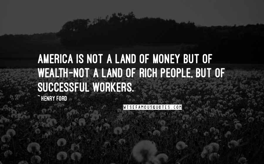 Henry Ford Quotes: America is not a land of money but of wealth-not a land of rich people, but of successful workers.