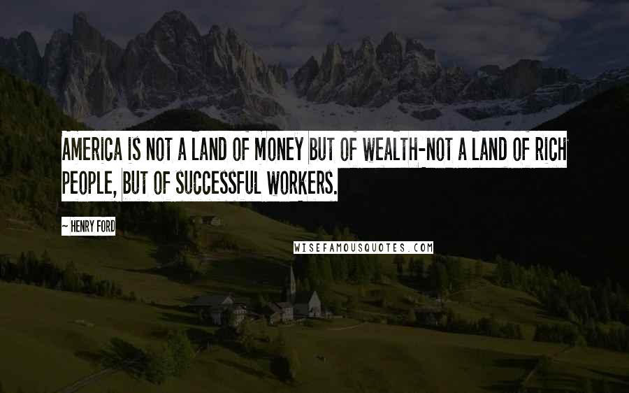 Henry Ford Quotes: America is not a land of money but of wealth-not a land of rich people, but of successful workers.