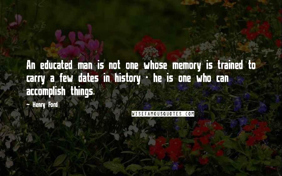 Henry Ford Quotes: An educated man is not one whose memory is trained to carry a few dates in history - he is one who can accomplish things.