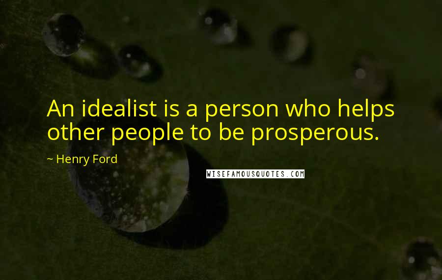 Henry Ford Quotes: An idealist is a person who helps other people to be prosperous.