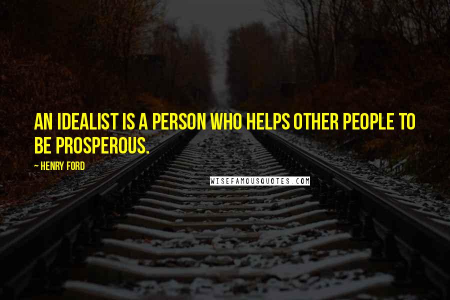 Henry Ford Quotes: An idealist is a person who helps other people to be prosperous.