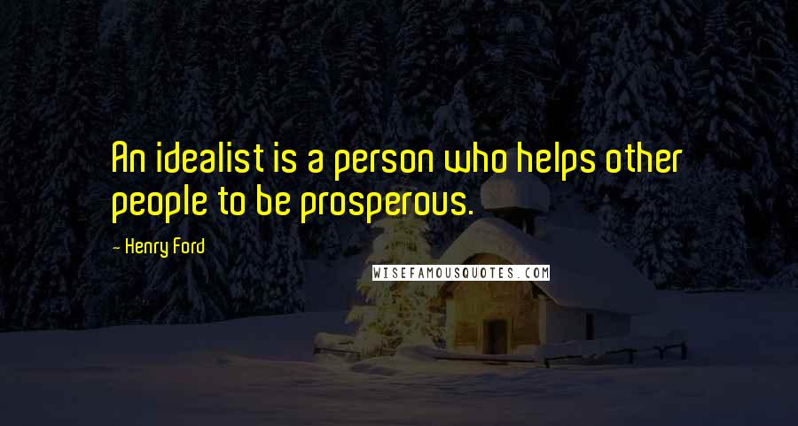 Henry Ford Quotes: An idealist is a person who helps other people to be prosperous.