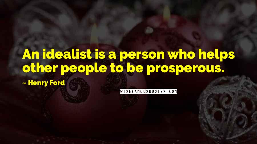 Henry Ford Quotes: An idealist is a person who helps other people to be prosperous.