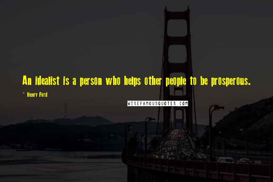 Henry Ford Quotes: An idealist is a person who helps other people to be prosperous.