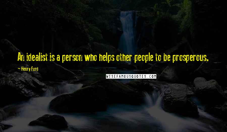 Henry Ford Quotes: An idealist is a person who helps other people to be prosperous.