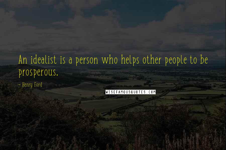 Henry Ford Quotes: An idealist is a person who helps other people to be prosperous.