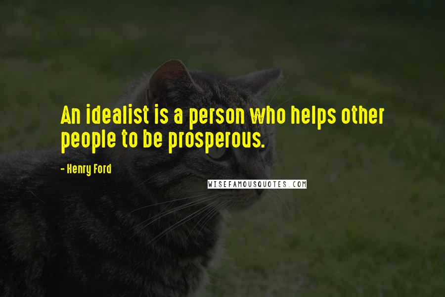 Henry Ford Quotes: An idealist is a person who helps other people to be prosperous.