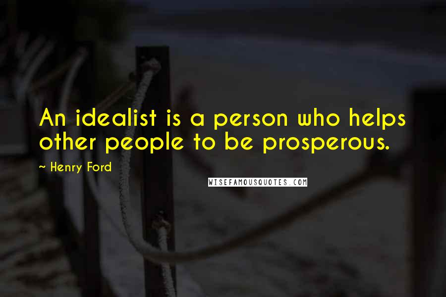 Henry Ford Quotes: An idealist is a person who helps other people to be prosperous.