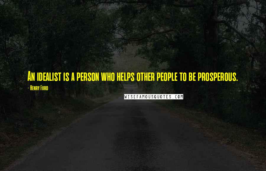 Henry Ford Quotes: An idealist is a person who helps other people to be prosperous.
