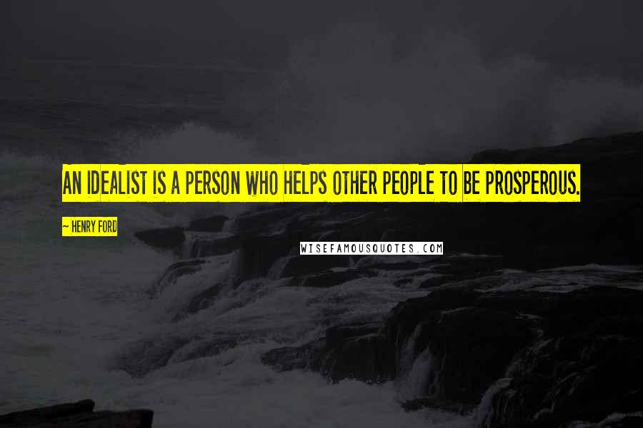 Henry Ford Quotes: An idealist is a person who helps other people to be prosperous.