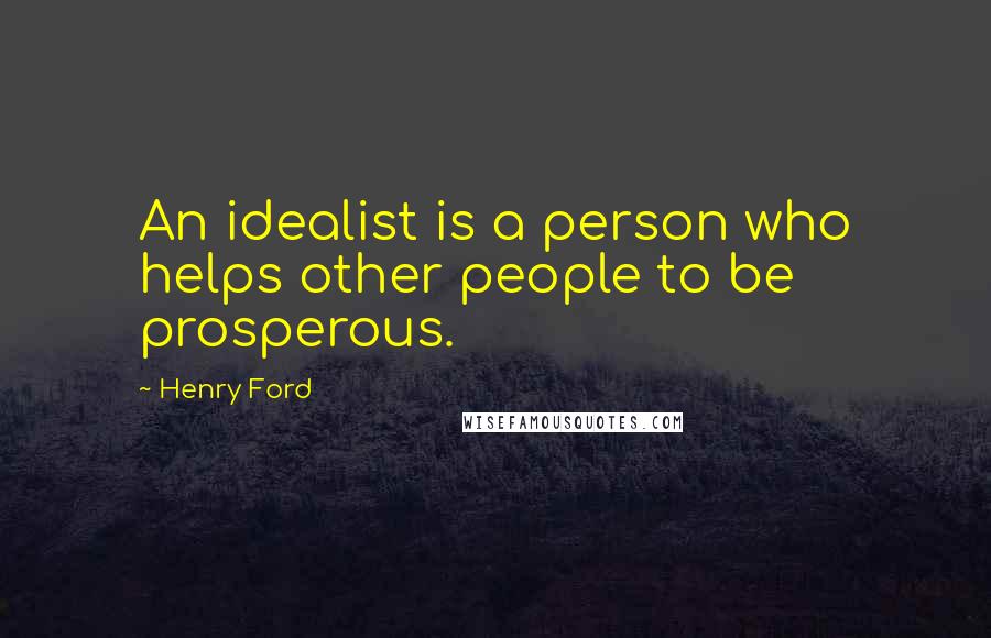 Henry Ford Quotes: An idealist is a person who helps other people to be prosperous.