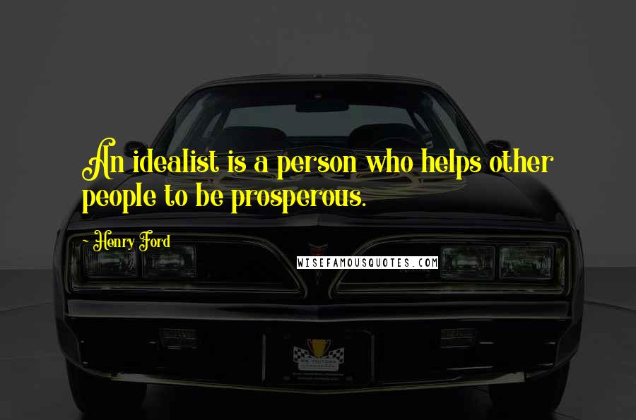 Henry Ford Quotes: An idealist is a person who helps other people to be prosperous.