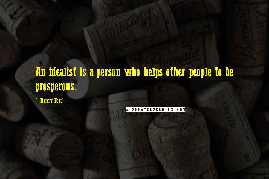 Henry Ford Quotes: An idealist is a person who helps other people to be prosperous.