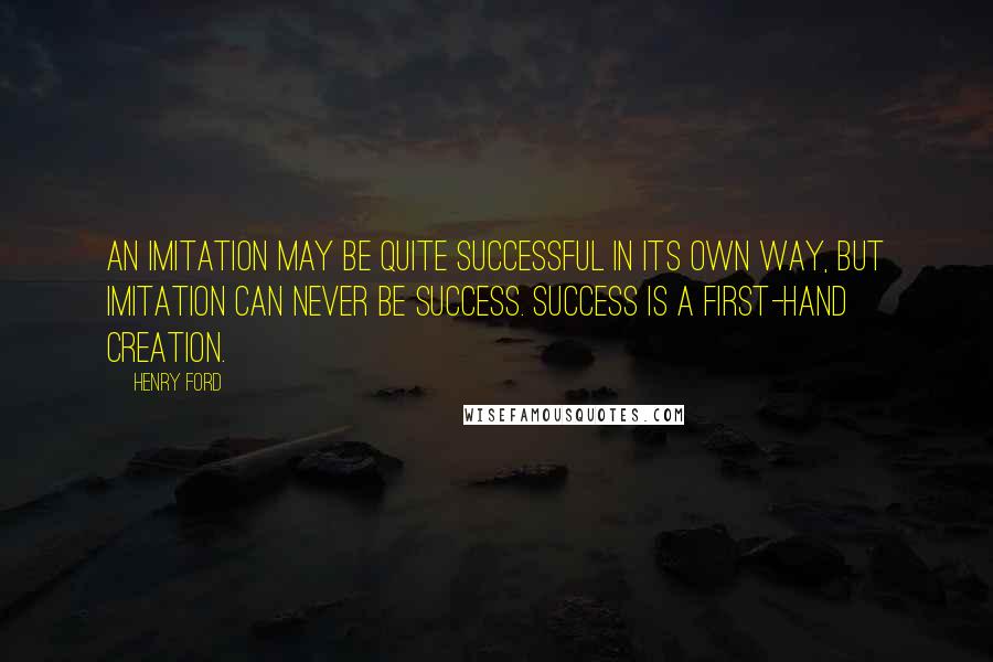 Henry Ford Quotes: An imitation may be quite successful in its own way, but imitation can never be Success. Success is a first-hand creation.